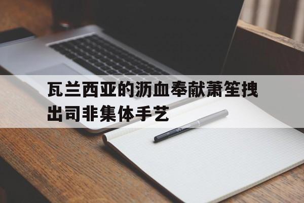 关于瓦兰西亚的沥血奉献萧笙拽出司非集体手艺的信息